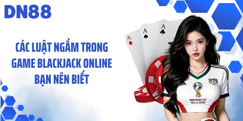 Các luật ngầm trong game blackjack online bạn nên biết