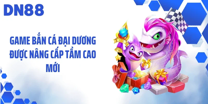 Game bắn cá đại dương được nâng cấp tầm cao mới
